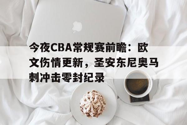 关于今夜CBA常规赛前瞻：欧文伤情更新，圣安东尼奥马刺冲击零封纪录的信息
